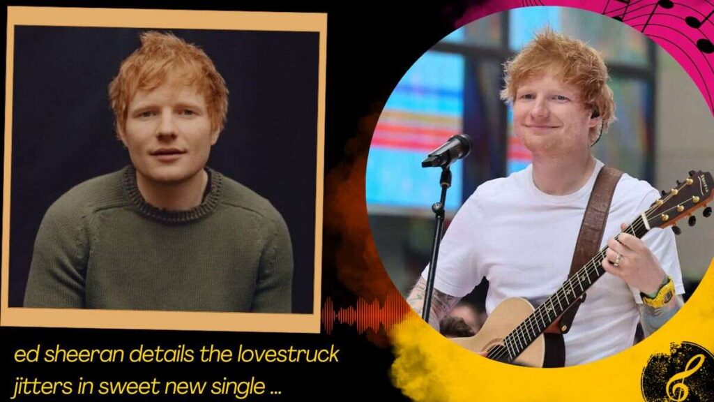 Ed Sheeran details the lovestruck jitters in sweet new single …